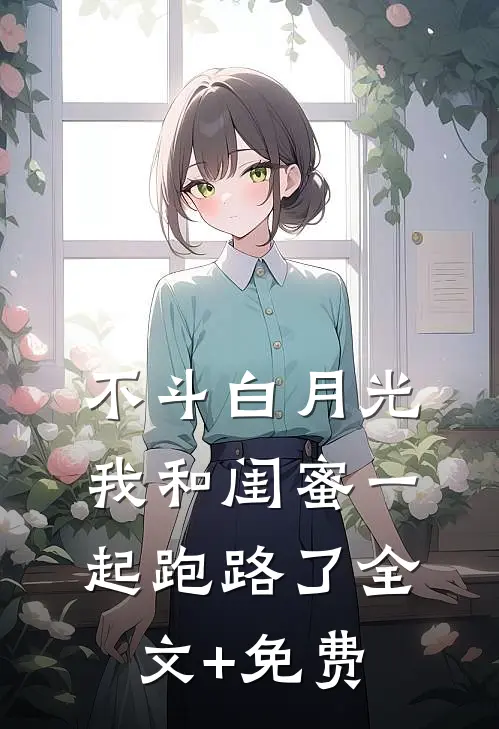 不斗白月光，我和闺蜜一起跑路了全文+免费