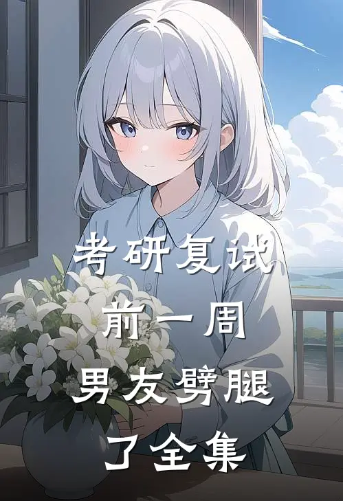 考研复试前一周，男友劈腿了全集