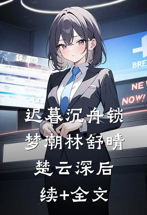 迟暮沉舟锁梦潮林舒晴楚云深后续+全文