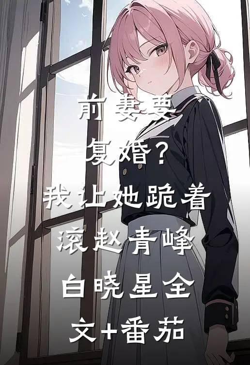 前妻要复婚？我让她跪着滚赵青峰白晓星全文+番茄