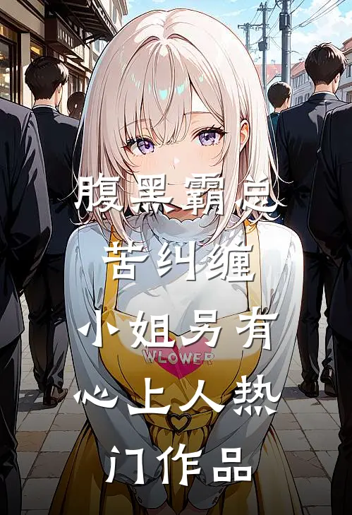腹黑霸总苦纠缠，小姐另有心上人热门作品
