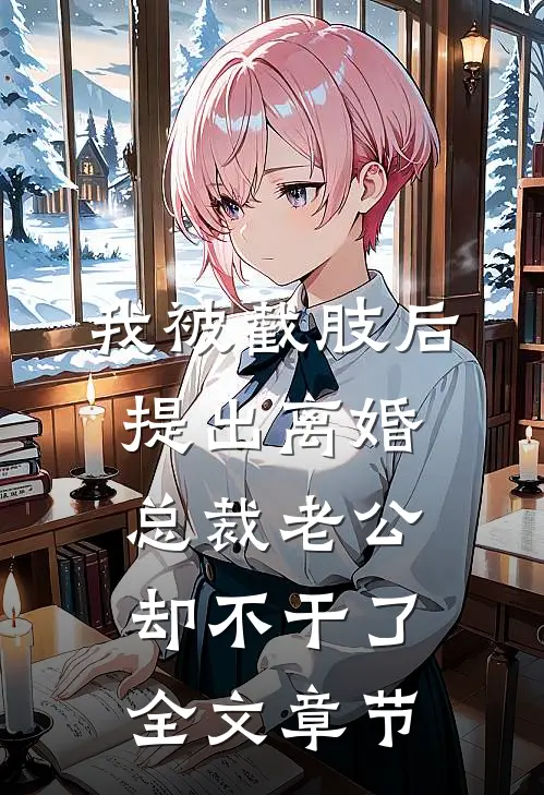 我被截肢后提出离婚，总裁老公却不干了全文章节