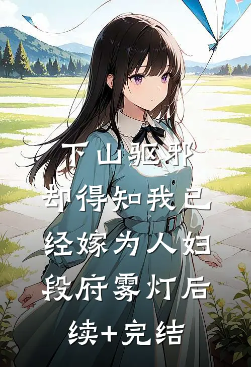 下山驱邪，却得知我已经嫁为人妇段府雾灯后续+完结