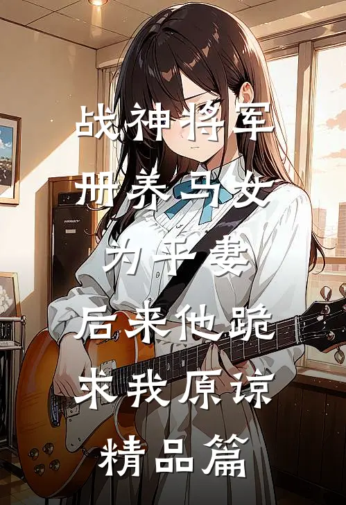 战神将军册养马女为平妻，后来他跪求我原谅精品篇