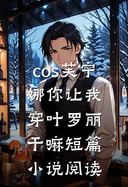 cos芙宁娜你让我穿叶罗丽干嘛短篇小说阅读