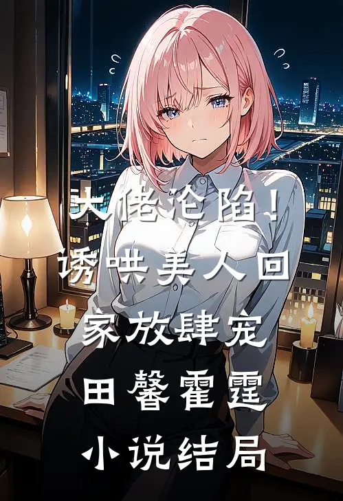 大佬沦陷！诱哄美人回家放肆宠田馨霍霆小说结局