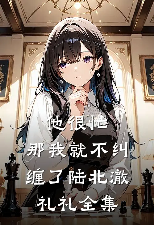 他很忙，那我就不纠缠了陆北澈礼礼全集