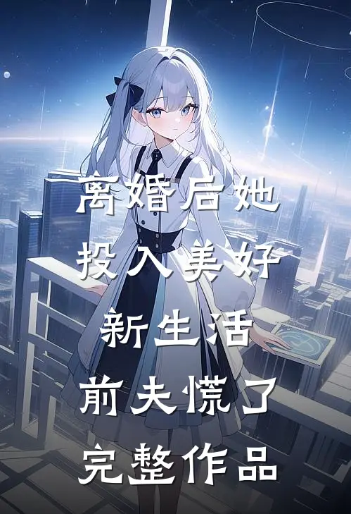 离婚后她投入美好新生活，前夫慌了完整作品