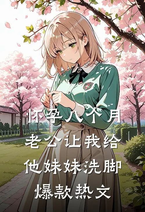怀孕八个月，老公让我给他妹妹洗脚爆款热文