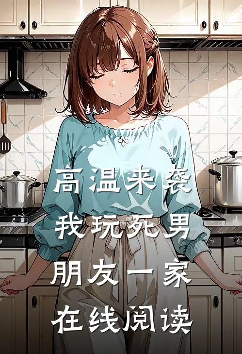 高温来袭，我玩死男朋友一家在线阅读