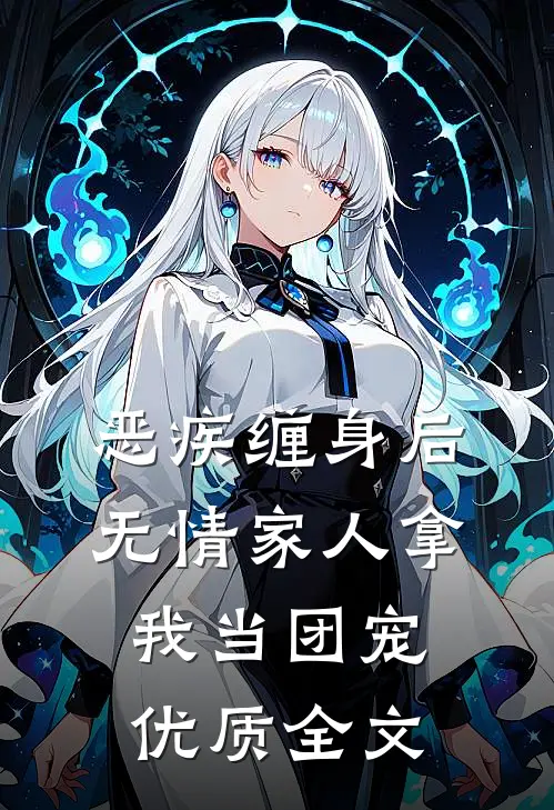 恶疾缠身后，无情家人拿我当团宠优质全文