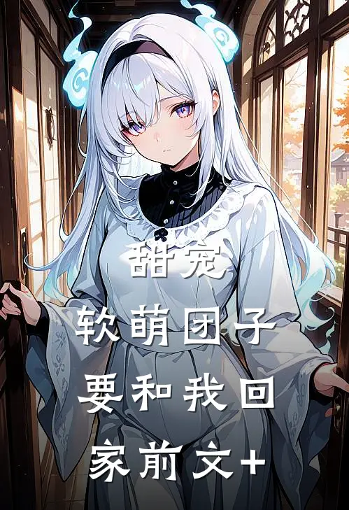 甜宠：软萌团子要和我回家前文+