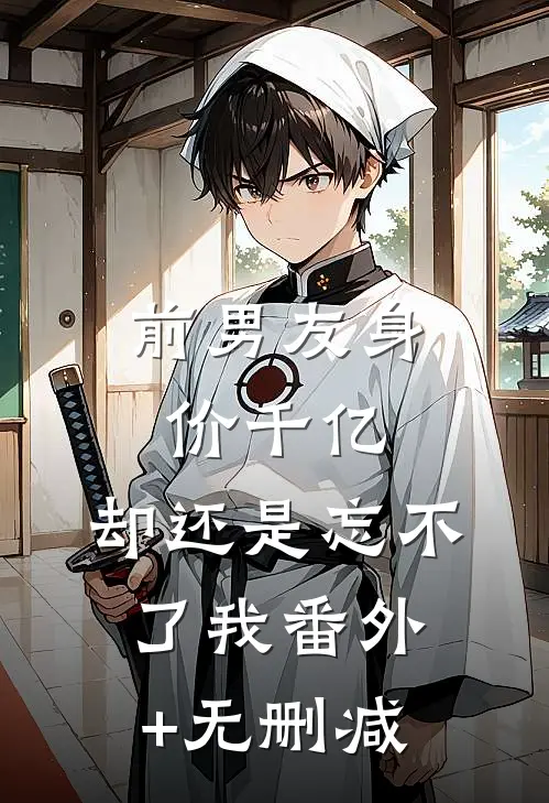 前男友身价千亿，却还是忘不了我番外+无删减