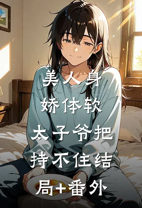 美人身娇体软，太子爷把持不住结局+番外