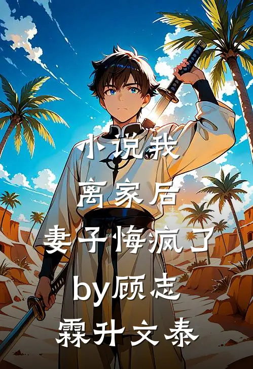 小说我离家后，妻子悔疯了by顾志霖升文泰