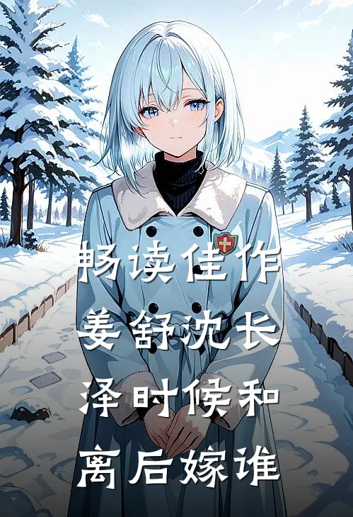 畅读佳作姜舒沈长泽时候和离后嫁谁