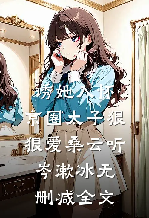 诱她入怀：京圈太子狠狠爱桑云听岑漱冰无删减全文