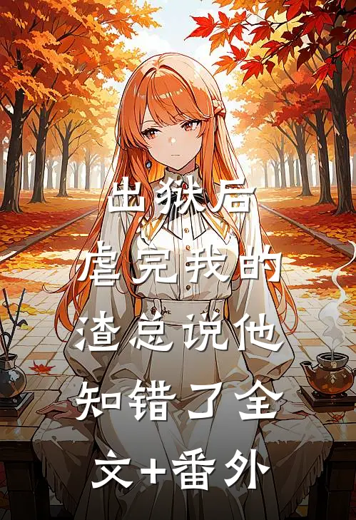 出狱后，虐完我的渣总说他知错了全文+番外