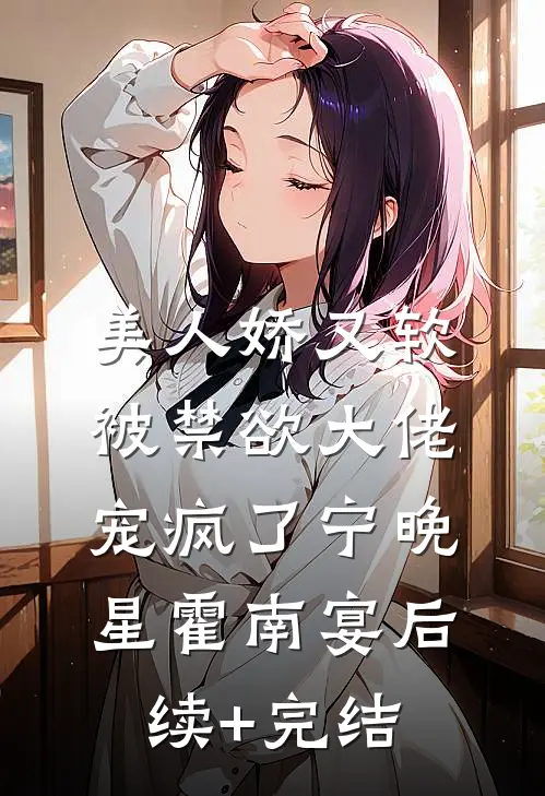 美人娇又软，被禁欲大佬宠疯了宁晚星霍南宴后续+完结