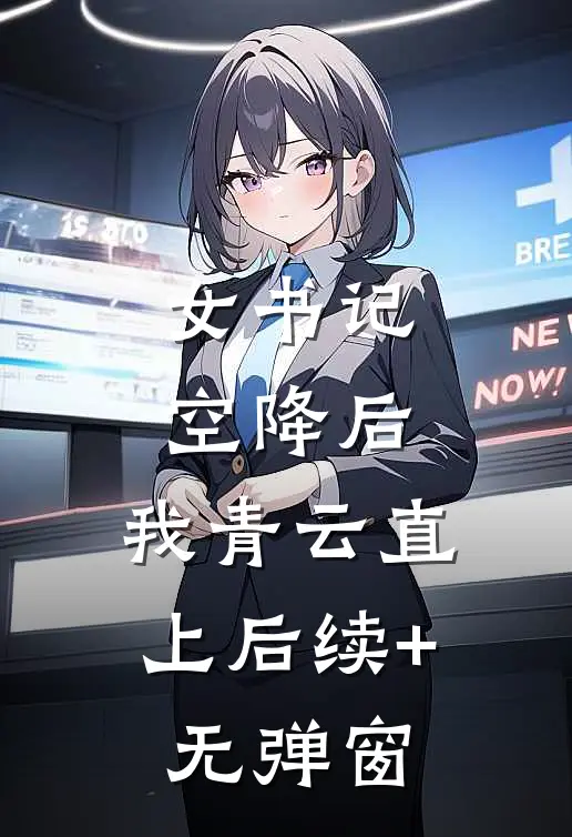 女书记空降后，我青云直上后续+无弹窗