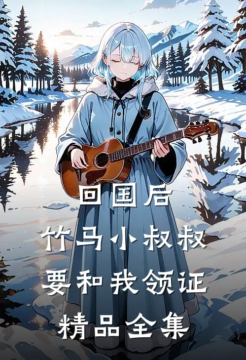 回国后，竹马小叔叔要和我领证精品全集