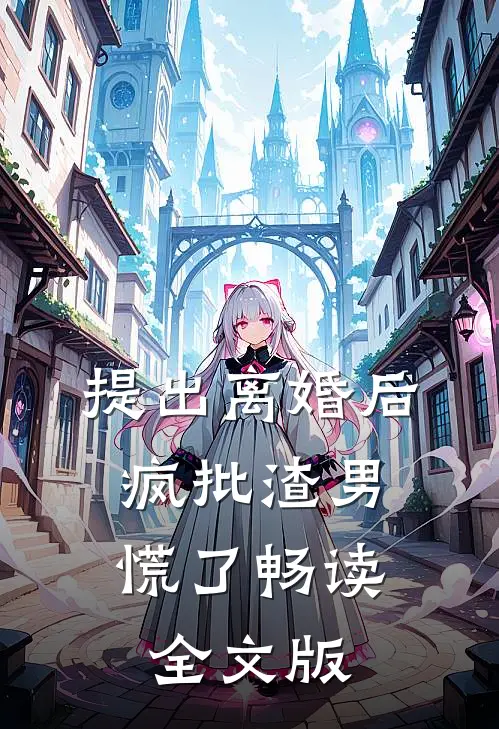 提出离婚后，疯批渣男慌了畅读全文版