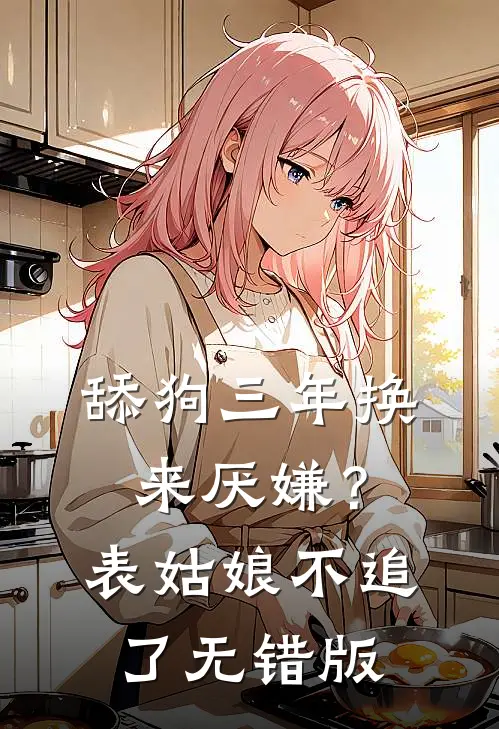舔狗三年换来厌嫌？表姑娘不追了无错版