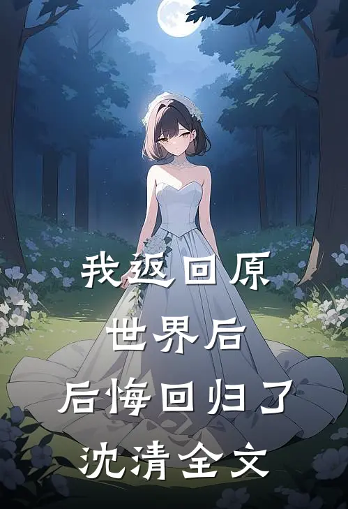 我返回原世界后，后悔回归了沈清全文
