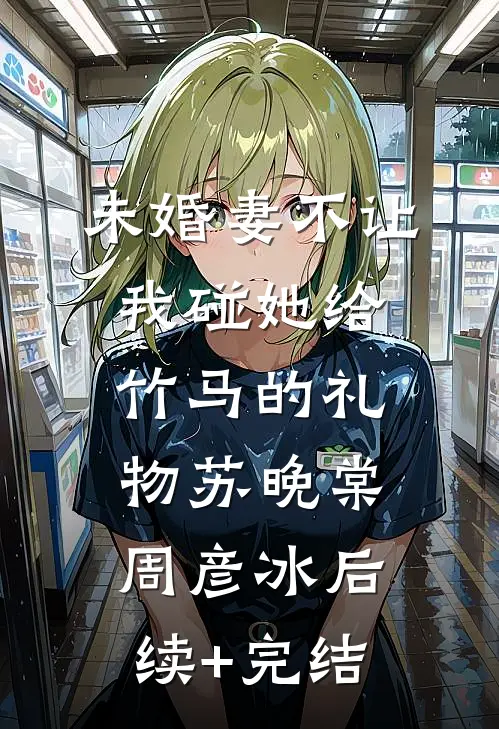 未婚妻不让我碰她给竹马的礼物苏晚棠周彦冰后续+完结