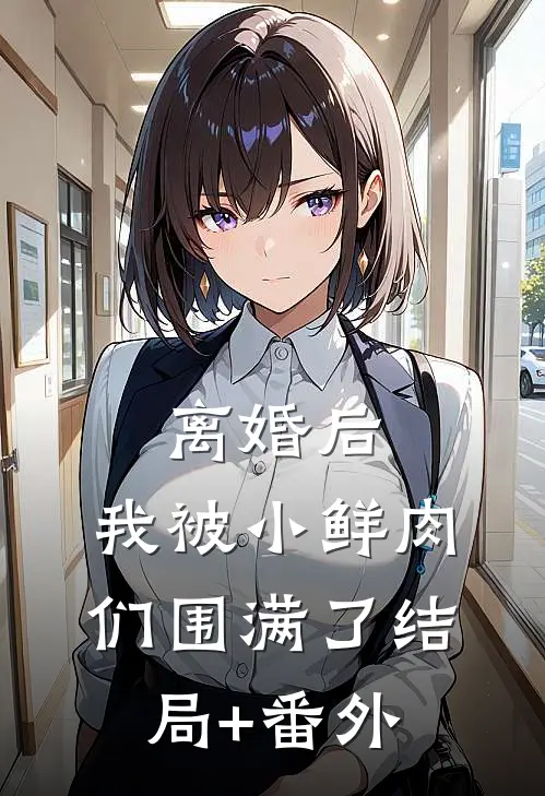 离婚后，我被小鲜肉们围满了结局+番外