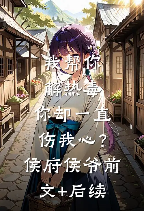 我帮你解热毒，你却一直伤我心？侯府侯爷前文+后续