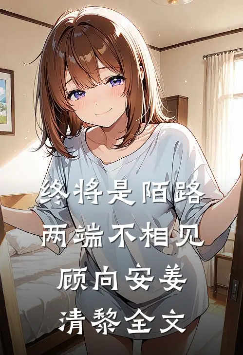 终将是陌路，两端不相见顾向安姜清黎全文