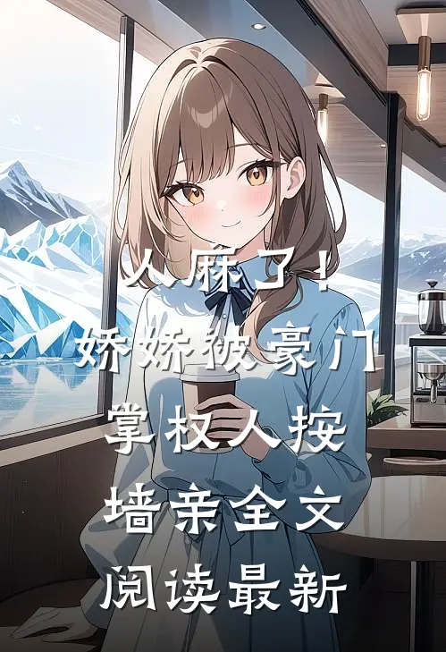 人麻了！娇娇被豪门掌权人按墙亲全文阅读最新