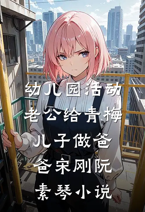 幼儿园活动，老公给青梅儿子做爸爸宋刚阮素琴小说