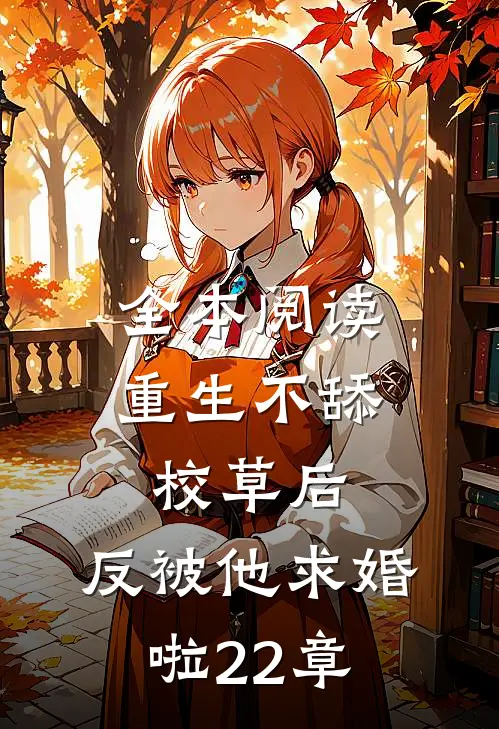 全本阅读重生不舔校草后,反被他求婚啦22章