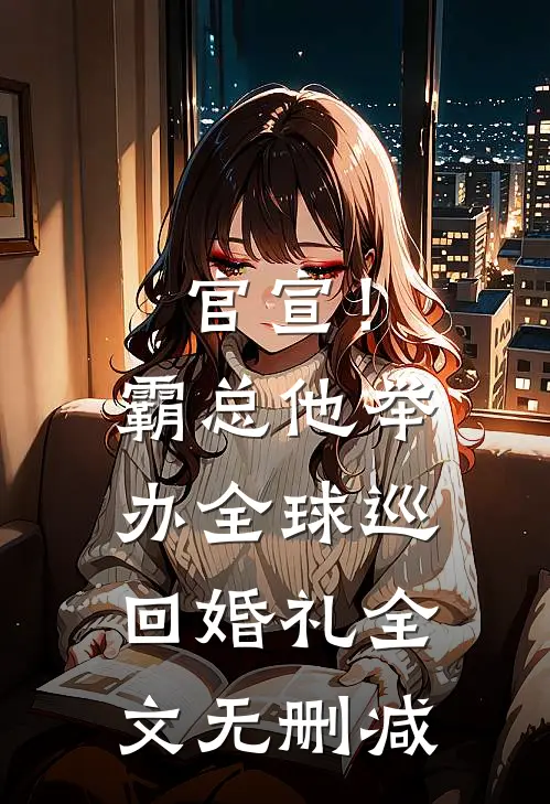 官宣！霸总他举办全球巡回婚礼全文无删减