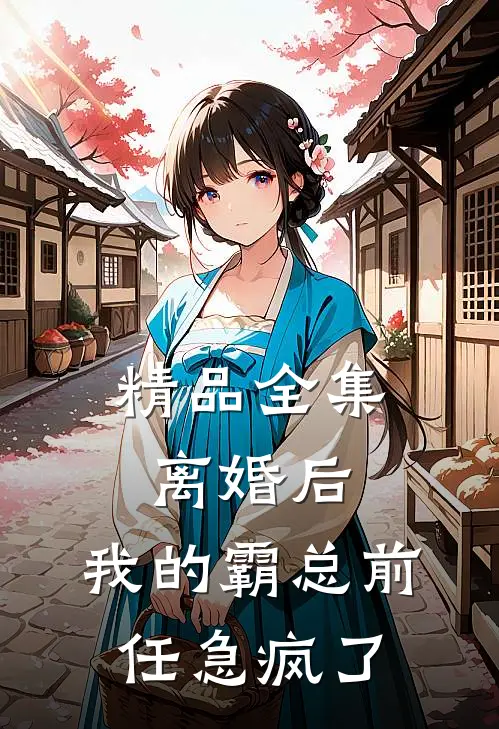 精品全集离婚后，我的霸总前任急疯了