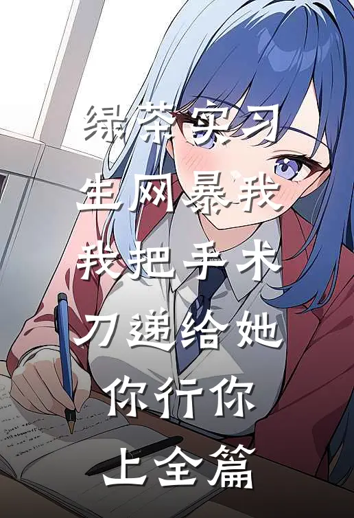 绿茶实习生网暴我，我把手术刀递给她：你行你上全篇