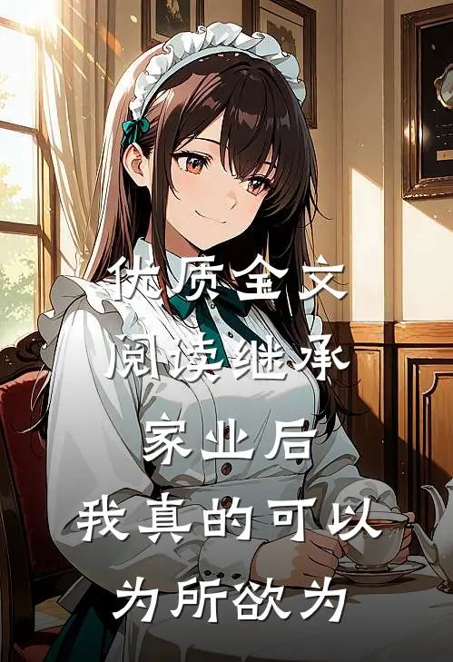 优质全文阅读继承家业后，我真的可以为所欲为