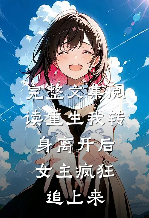 完整文集阅读重生我转身离开后，女主疯狂追上来