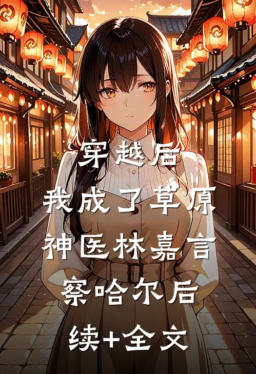 穿越后，我成了草原神医林嘉言察哈尔后续+全文