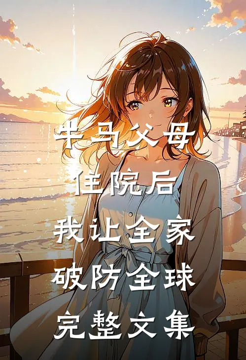 牛马父母住院后，我让全家破防全球完整文集