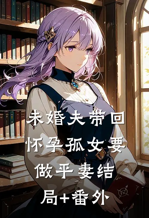 未婚夫带回怀孕孤女要做平妻结局+番外