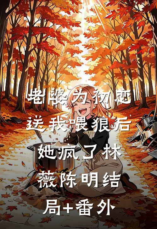 老婆为初恋送我喂狼后，她疯了林薇陈明结局+番外