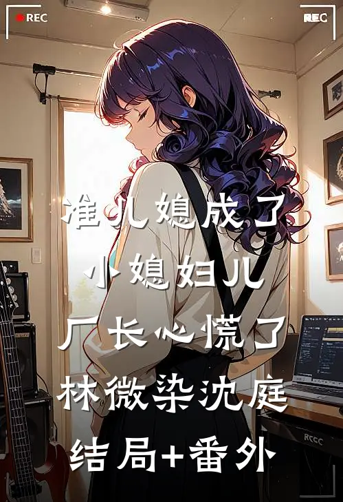 准儿媳成了小媳妇儿，厂长心慌了林微染沈庭结局+番外