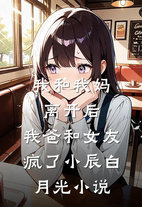 我和我妈离开后，我爸和女友疯了小辰白月光小说