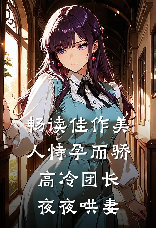 畅读佳作美人恃孕而骄，高冷团长夜夜哄妻