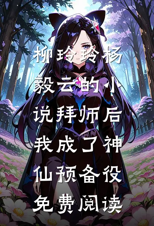 柳玲玲杨毅云的小说拜师后，我成了神仙预备役免费阅读