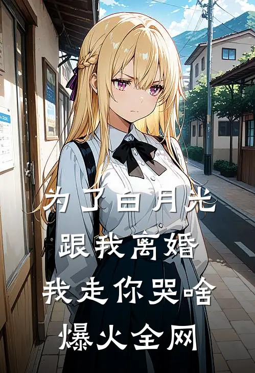 为了白月光跟我离婚，我走你哭啥爆火全网