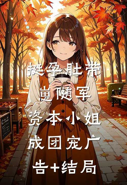 挺孕肚带崽随军，资本小姐成团宠广告+结局